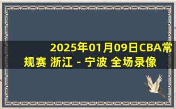 2025年01月09日CBA常规赛 浙江 - 宁波 全场录像